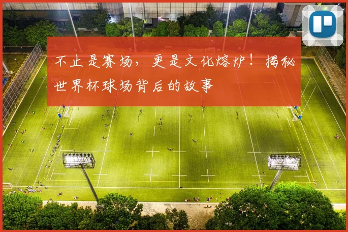 不止是赛场，更是文化熔炉！揭秘世界杯球场背后的故事
