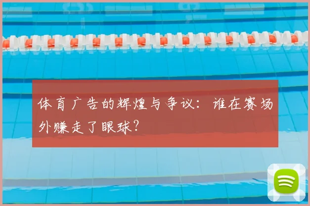 体育广告的辉煌与争议:谁在赛场外赚走了眼球?