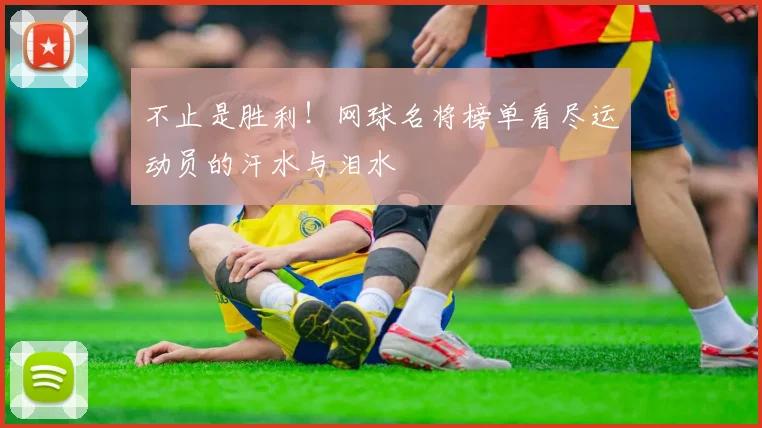 不止是胜利！网球名将榜单看尽运动员的汗水与泪水