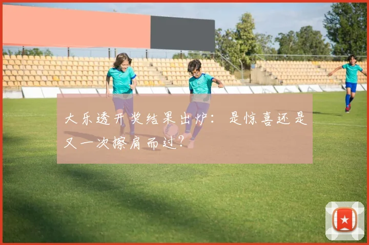 大乐透开奖结果出炉：是惊喜还是又一次擦肩而过？