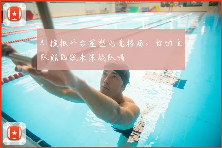 AI模拟平台重塑电竞格局,你的主队能匹敌未来战队吗
