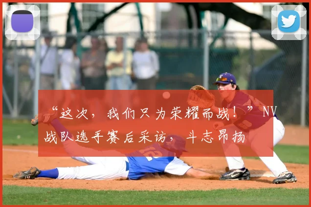 “这次，我们只为荣耀而战！”NV战队选手赛后采访，斗志昂扬