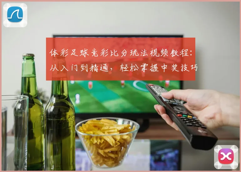 体彩足球竞彩比分玩法视频教程：从入门到精通，轻松掌握中奖技巧