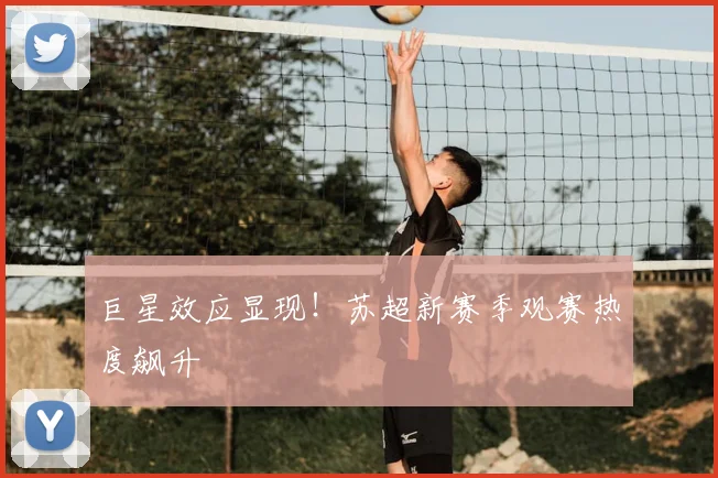 巨星效应显现！苏超新赛季观赛热度飙升