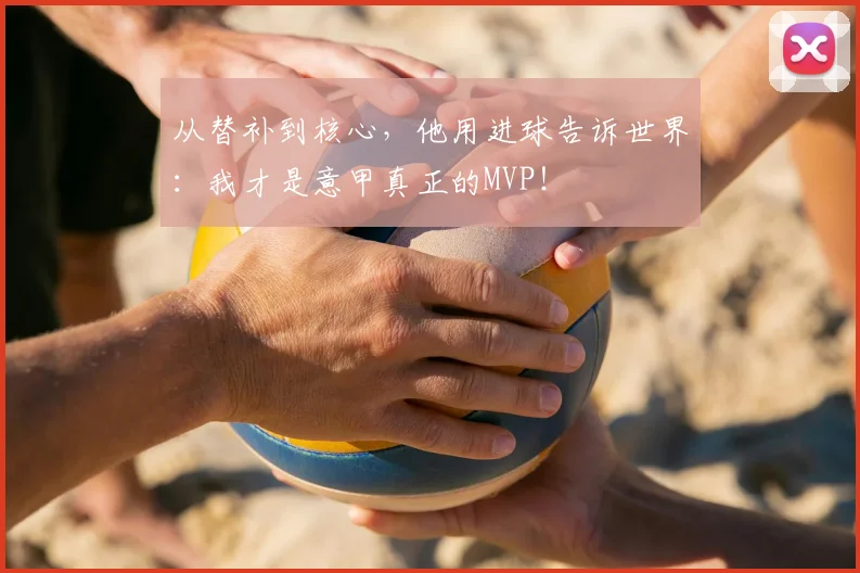 从替补到核心，他用进球告诉世界：我才是意甲真正的MVP！