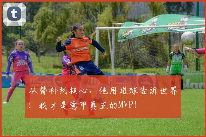 从替补到核心，他用进球告诉世界：我才是意甲真正的MVP！