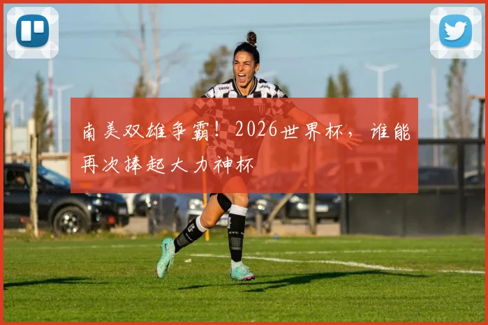 南美双雄争霸！2026世界杯，谁能再次捧起大力神杯