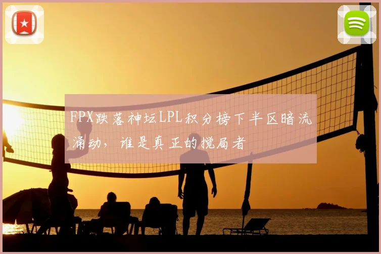 FPX跌落神坛LPL积分榜下半区暗流涌动，谁是真正的搅局者