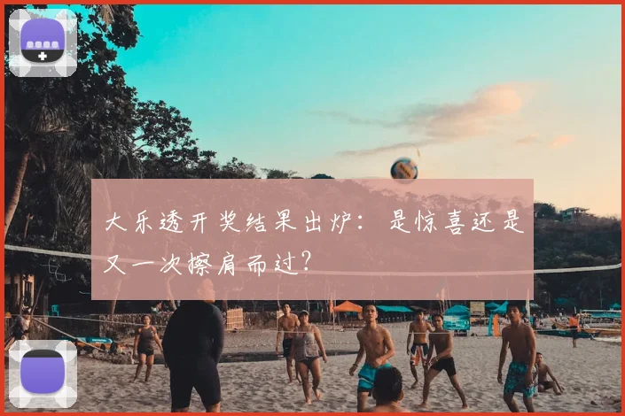 大乐透开奖结果出炉：是惊喜还是又一次擦肩而过？