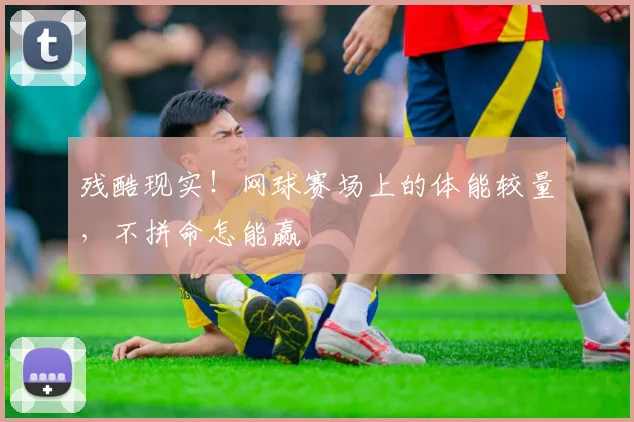残酷现实！网球赛场上的体能较量，不拼命怎能赢