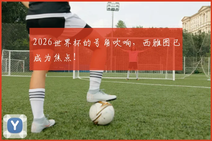 2026世界杯的号角吹响，西雅图已成为焦点！