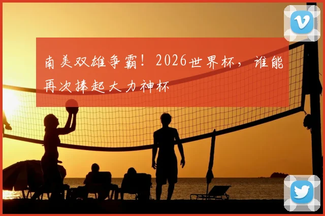 南美双雄争霸！2026世界杯，谁能再次捧起大力神杯