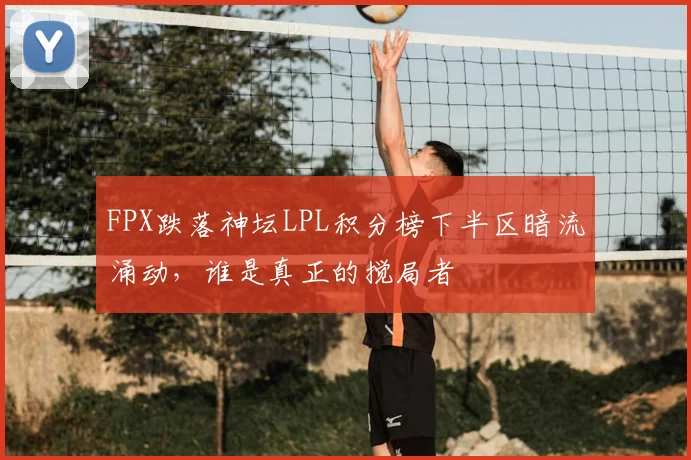 FPX跌落神坛LPL积分榜下半区暗流涌动，谁是真正的搅局者