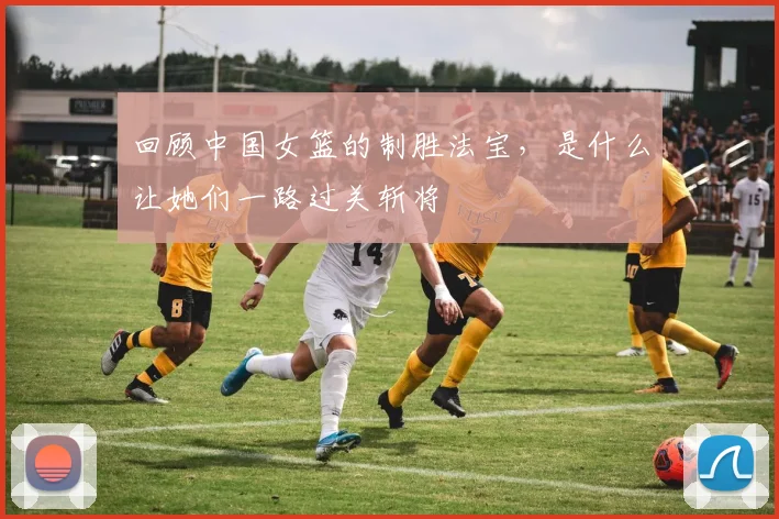 回顾中国女篮的制胜法宝,是什么让她们一路过关斩将