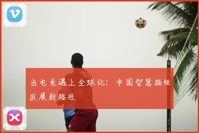 当电竞遇上全球化：中国智慧描绘发展新路径