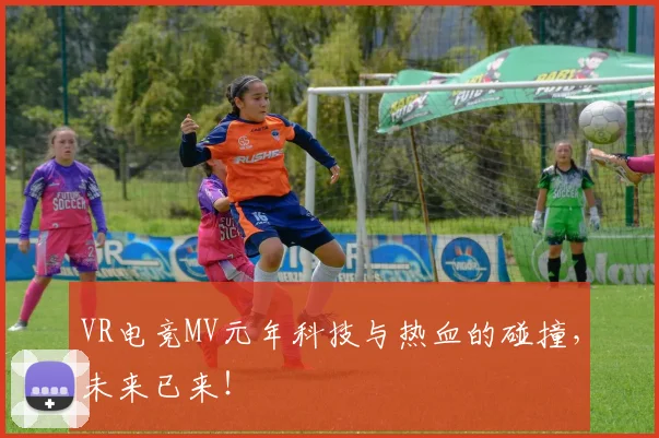 VR电竞MV元年科技与热血的碰撞，未来已来！
