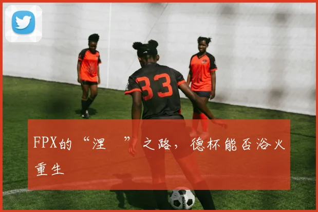 FPX的“涅槃”之路，德杯能否浴火重生