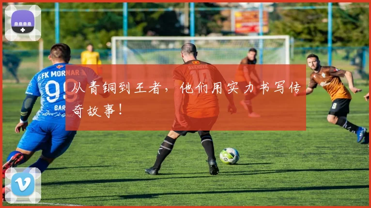 从青铜到王者，他们用实力书写传奇故事！
