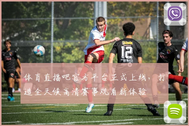 体育直播吧官方平台正式上线，打造全天候高清赛事观看新体验