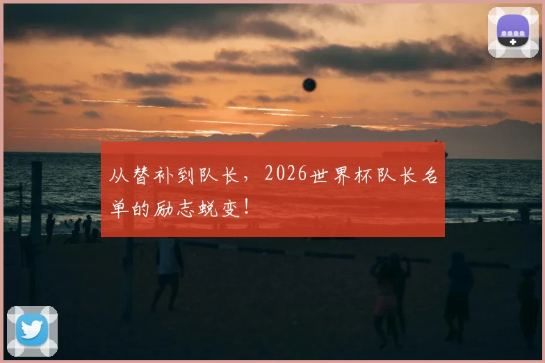 从替补到队长，2026世界杯队长名单的励志蜕变！