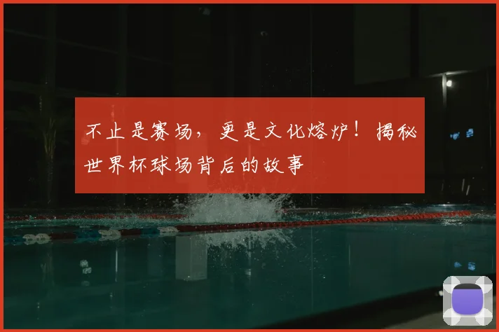 不止是赛场，更是文化熔炉！揭秘世界杯球场背后的故事