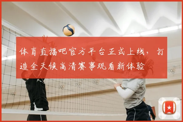 体育直播吧官方平台正式上线，打造全天候高清赛事观看新体验