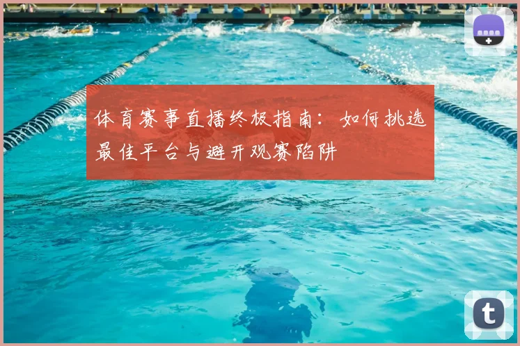 体育赛事直播终极指南：如何挑选最佳平台与避开观赛陷阱