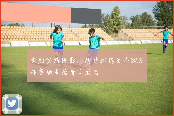 告别伤病阴影，斯特林能否在欧洲杯赛场重拾昔日荣光