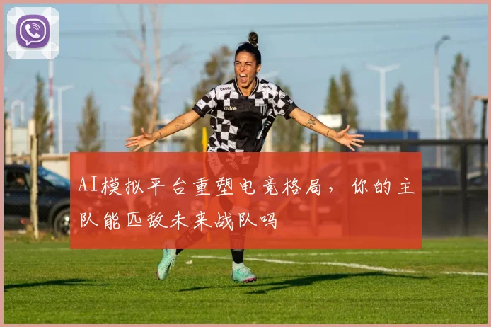 AI模拟平台重塑电竞格局，你的主队能匹敌未来战队吗