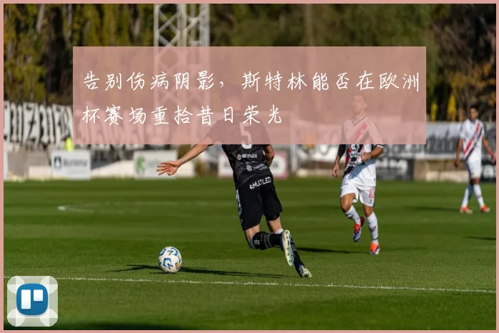 告别伤病阴影，斯特林能否在欧洲杯赛场重拾昔日荣光