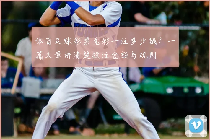 体育足球彩票竞彩一注多少钱？一篇文章讲清楚投注金额与规则