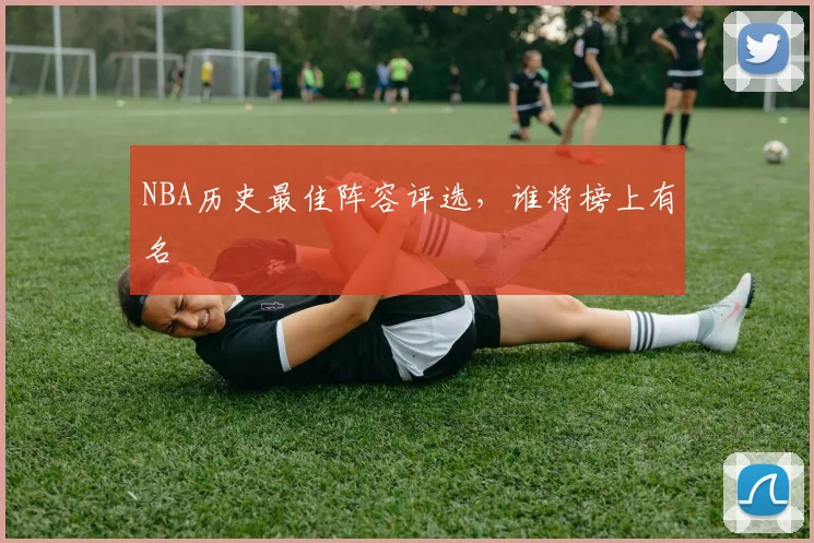 NBA历史最佳阵容评选,谁将榜上有名