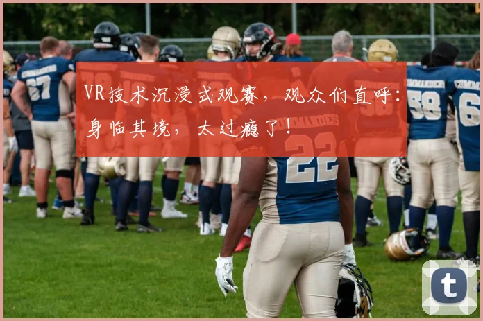 VR技术沉浸式观赛，观众们直呼：身临其境，太过瘾了！