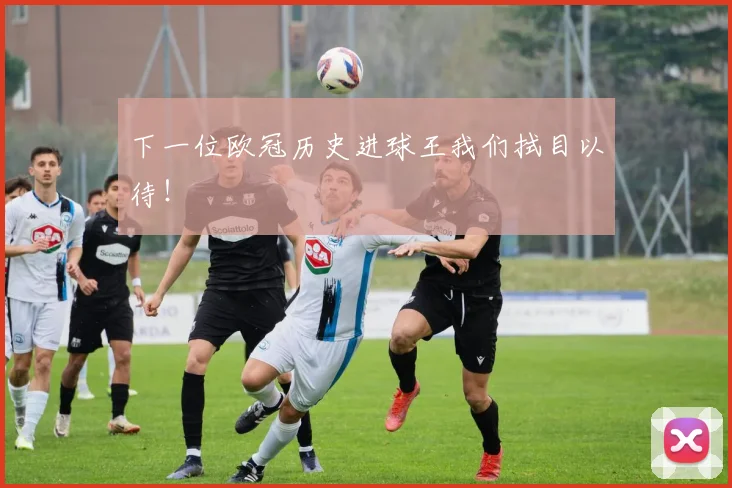 下一位欧冠历史进球王我们拭目以待!