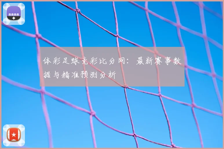 体彩足球竞彩比分网：最新赛事数据与精准预测分析