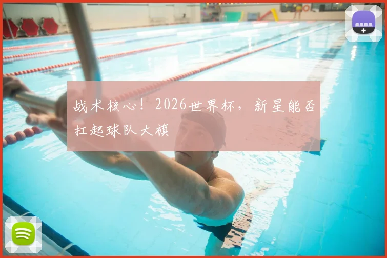 战术核心！2026世界杯，新星能否扛起球队大旗