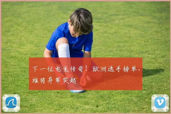 下一位电竞传奇！欧洲选手榜单，谁将异军突起