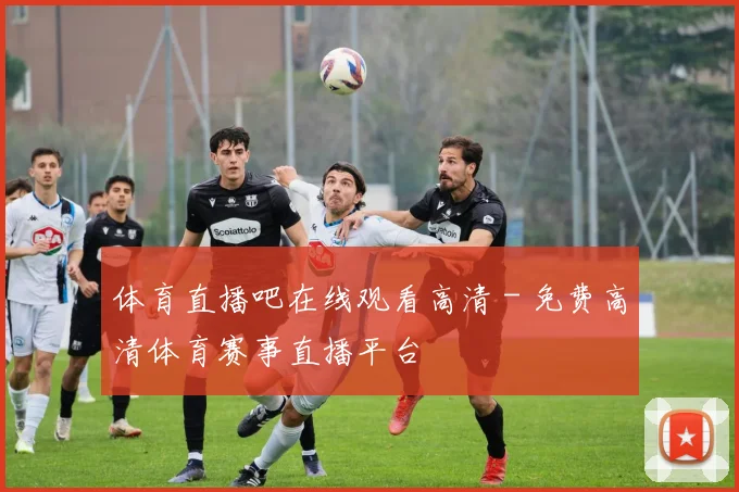 体育直播吧在线观看高清 - 免费高清体育赛事直播平台