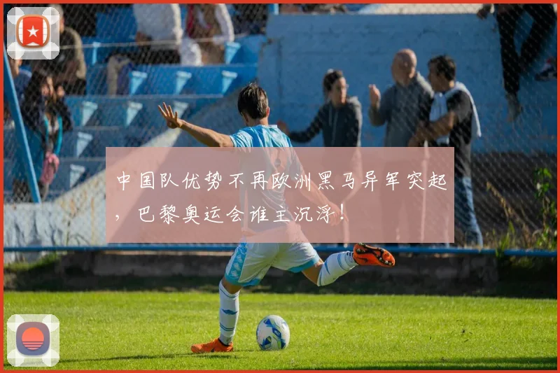 中国队优势不再欧洲黑马异军突起，巴黎奥运会谁主沉浮！